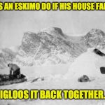 eskimo | WHAT DOES AN ESKIMO DO IF HIS HOUSE FALLS DOWN? IGLOOS IT BACK TOGETHER. | image tagged in eskimo | made w/ Imgflip meme maker