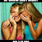 laughing girls | WE GOT 4 INCHES OF SNOW LAST NIGHT; OR 7 IF MY BOYFRIEND MEASURES. | image tagged in laughing girls | made w/ Imgflip meme maker