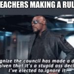 I recognise the council has made a decision | TEACHERS MAKING A RULE | image tagged in i recognise the council has made a decision | made w/ Imgflip meme maker