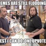 Pawn Stars | "THESE MEMES ARE STILL FLOODING IMGFLIP. BEST I CAN DO: ONE UPVOTE." | image tagged in pawn stars | made w/ Imgflip meme maker
