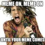 Steve Tyler Aerosmith | MEME ON, MEME ON; MEME UNTIL YOUR MEME COMES TRUE | image tagged in steve tyler aerosmith | made w/ Imgflip meme maker
