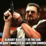 Man loading gun | ALRIGHT KIDS, GET IN THE CAR. WE DON'T WANT TO BE LATE FOR CHURCH. | image tagged in man loading gun | made w/ Imgflip meme maker