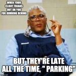 Madea Smoking | WHEN YOUR CLIENT FREAKS OUT ON YOU FOR RUNNING BEHIND; BUT THEY'RE LATE ALL THE TIME, " PARKING" | image tagged in madea smoking | made w/ Imgflip meme maker