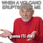Guess I’ll die | WHEN A VOLCANO ERUPTS NEAR ME | image tagged in guess ill die | made w/ Imgflip meme maker