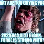 Luke Skywalker Crying | WHAT ARE YOU CRYING FOR? 2020 HAS JUST BEGUN.  THE FORCE IS STRONG WITH YOU | image tagged in luke skywalker crying | made w/ Imgflip meme maker