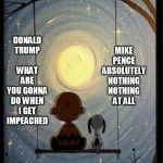 Peanuts | MIKE PENCE

ABSOLUTELY NOTHING NOTHING AT ALL; DONALD TRUMP        
WHAT ARE YOU GONNA DO WHEN I GET IMPEACHED | image tagged in peanuts | made w/ Imgflip meme maker