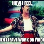 Ace Ventura  | HOW I FEEL; WHEN I LEAVE WORK ON FRIDAYS | image tagged in ace ventura | made w/ Imgflip meme maker