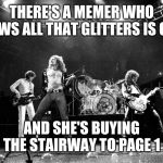 Dr. Sarcasm meme rock event | THERE'S A MEMER WHO KNOWS ALL THAT GLITTERS IS GOLD; AND SHE'S BUYING THE STAIRWAY TO PAGE 1 | image tagged in led zeppelin no quarter | made w/ Imgflip meme maker