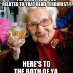 old lady toast | I'M SORRY. WAS YOU RELATED TO THAT DEAD TERRORIST? HERE'S TO THE BOTH OF YA. | image tagged in old lady toast | made w/ Imgflip meme maker