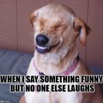 At least I laugh | WHEN I SAY SOMETHING FUNNY
 BUT NO ONE ELSE LAUGHS | image tagged in laughing dog,laughing,funny,bad joke | made w/ Imgflip meme maker
