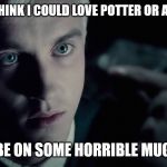 Draco Malfoy | YOU REALLY THINK I COULD LOVE POTTER OR A MUDBLOOD? YOU MUST BE ON SOME HORRIBLE MUGGLE DRUGS | image tagged in draco malfoy | made w/ Imgflip meme maker