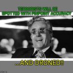 So deadly my Dear... | TERRORISTS WILL BE SPOTTED WITH PINPOINT ACCURACY; ...AND DRONED!! | image tagged in drstrangelove | made w/ Imgflip meme maker