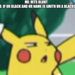 Questioning Pikachu | ME: HITS BLUNT 
ALSO ME: IF UR BLACK AND UR NAME IS SMITH UR A BLACKSMITH | image tagged in questioning pikachu | made w/ Imgflip meme maker