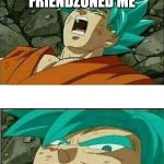 Dragon Ball Z | MY CRUSH FRIENDZONED ME; I HAVE NO FRIENDS | image tagged in dragon ball z | made w/ Imgflip meme maker