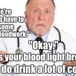 Coffee | "We're going to have to do some routine bloodwork."; "Okay."; "Why is your blood light brown?!"; "Well I do drink a lot of coffee." | image tagged in confused doctor,memes,coffee | made w/ Imgflip meme maker