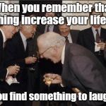 Life is important | When you remember that laughing increase your lifespan; So you find something to laugh at. | image tagged in elite laughter,laughter,life | made w/ Imgflip meme maker