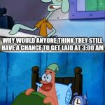Oh Boy! 3 AM! | WHY WOULD ANYONE THINK THEY STILL HAVE A CHANCE TO GET LAID AT 3:00 AM; OH BOY 3:00 AM | image tagged in oh boy 3 am | made w/ Imgflip meme maker