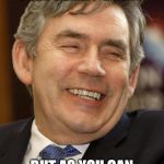 Gordon Brown Asshole | I SOLD LOADS OF GOLD REALLY CHEAP; BUT AS YOU CAN SEE I DONT GIVE A SHIT | image tagged in gordon brown asshole | made w/ Imgflip meme maker