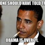 Obama Cigarette | SOMEONE SHOULD HAVE TOLD TRUMP. OBAMA IS OVER 21. | image tagged in obama cigarette | made w/ Imgflip meme maker