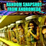 random snapshot from andromeda | RANDOM SNAPSHOT FROM ANDROMEDA | image tagged in random snapshot from andromeda | made w/ Imgflip meme maker