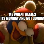 Dedede eyes | ME WHEN I REALIZE ITS MONDAY AND NOT SUNDAY | image tagged in dedede eyes | made w/ Imgflip meme maker