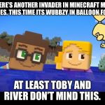 Wow Wow Minecraft Mini Series | THERE’S ANOTHER INVADER IN MINECRAFT MINI SERIES, THIS TIME ITS WUBBZY IN BALLOON FORM. AT LEAST TOBY AND RIVER DON’T MIND THIS. | image tagged in wow wow minecraft mini series | made w/ Imgflip meme maker