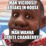 wanna sprite cranberry | MAN*VICIOUSLY BREAKS IN HOUSE; MAN:WANNA SPRITE CRANBERRY? | image tagged in wanna sprite cranberry | made w/ Imgflip meme maker