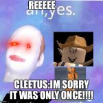 Ah yes Felipe | REEEEE; CLEETUS:IM SORRY IT WAS ONLY ONCE!!!! | image tagged in ah yes felipe | made w/ Imgflip meme maker