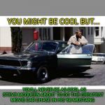 Legends of Cool | YOU MIGHT BE COOL BUT... YOU'LL NEVER BE AS COOL AS STEVE MCQUEEN ABOUT TO DO THE GREATEST MOVIE CAR CHASE IN HIS '68 MUSTANG | image tagged in bullitt | made w/ Imgflip meme maker