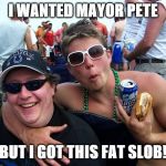Ou812 | I WANTED MAYOR PETE; BUT I GOT THIS FAT SLOB! | image tagged in ou812 | made w/ Imgflip meme maker