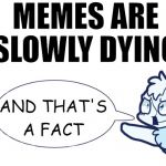 ...And that’s a fact! | MEMES ARE SLOWLY DYING | image tagged in and thats a fact | made w/ Imgflip meme maker