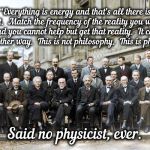 Said No Physicist Ever! | “Everything is energy and that’s all there is to it.  Match the frequency of the reality you want and you cannot help but get that reality.  It can be no other way.  This is not philosophy.  This is physics.”; Said no physicist, ever. | image tagged in said no physicist ever | made w/ Imgflip meme maker