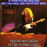 Child In Time | IF YOUR FEELING BAD,LORD I BET YOU HAVE, AND YOU'VE NOT BEEN; YOU'VE NOT BEEN HIT BY FLYING LEAD | image tagged in ritchie blackmore | made w/ Imgflip meme maker