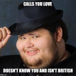 Nice guy tips fedora | CALLS YOU LOVE; DOESN'T KNOW YOU AND ISN'T BRITISH | image tagged in therefore god doesn't exist,nice guy,fedora | made w/ Imgflip meme maker