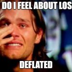 crying tom brady | HOW DO I FEEL ABOUT LOSING? DEFLATED | image tagged in crying tom brady | made w/ Imgflip meme maker