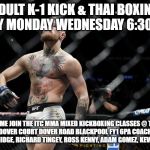 Connor McGregor | ADULT K-1 KICK & THAI BOXING EVERY MONDAY WEDNESDAY 6:30-7:30; COME JOIN THE ITC MMA MIXED KICKBOXING CLASSES @ THE ITC GYM DOVER COURT DOVER ROAD BLACKPOOL FY1 6PA COACHES: ANDY BROWNBRIDGE, RICHARD TINGEY, ROSS KENNY, ADAM GOMEZ, KEVIN FRYER. | image tagged in connor mcgregor | made w/ Imgflip meme maker