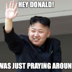 Kim Jong Un | HEY DONALD! I WAS JUST PRAYING AROUND! | image tagged in kim jong un | made w/ Imgflip meme maker