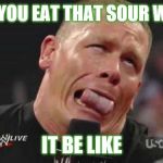 John Cena cringe-face | WHEN YOU EAT THAT SOUR WASABI; IT BE LIKE | image tagged in john cena cringe-face | made w/ Imgflip meme maker