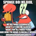 Mr. Krabs' PTSD And Chronic Insomnia (take him to a doctor, Spongebob) | SPONGE BOI ME BOB, ME VIETNAM FLASHBACKS AREN'T LETTING ME SLEEP AT NIGHT FOR ALL THOSE YEARS AND NOW I'M GOING CLINICALLY INSANE!
ARGARGARGARGARGARG!!!! | image tagged in mr krabs bell | made w/ Imgflip meme maker
