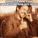 laughing | HAPPINESS IS HAVING A GOOD LAUGH WITH YOUR FRIEND UNTIL YOU CRY. | image tagged in laughing | made w/ Imgflip meme maker