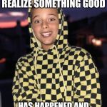 When You Realize Something Good | WHEN YOU REALIZE SOMETHING GOOD; HAS HAPPENED AND JUST HEARD ABOUT IT | image tagged in when you realize something good | made w/ Imgflip meme maker