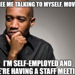 self employed | IF YOU SEE ME TALKING TO MYSELF, MOVE ALONG; I'M SELF-EMPLOYED AND WE'RE HAVING A STAFF MEETING | image tagged in man thinking,self employed,staff meeting | made w/ Imgflip meme maker