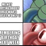I'm scared | ME NOT WORRYING ABOUT WORLD WAR 3 BECAUSE I'M ONLY 17; REMEMBERING MY BIRTHDAY IS NEXT WEEK | image tagged in sleeping squidward | made w/ Imgflip meme maker