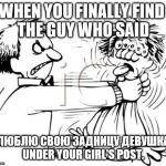 angry person | WHEN YOU FINALLY FIND 
THE GUY WHO SAID; ''ЛЮБЛЮ СВОЮ ЗАДНИЦУ ДЕВУШКА''
UNDER YOUR GIRL'S POST. | image tagged in angry person | made w/ Imgflip meme maker