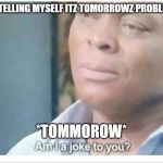Am I a joke to you | ME TELLING MYSELF ITZ TOMORROWZ PROBLEM; *TOMMOROW* | image tagged in am i a joke to you | made w/ Imgflip meme maker