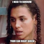 Felicia | I NEED TO BORROW; YOUR CAR RIGHT QUICK | image tagged in felicia | made w/ Imgflip meme maker