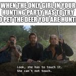 deer hunting | WHEN THE ONLY GIRL IN YOUR HUNTING PARTY HAS TO TRY AND PET THE DEER YOU ARE HUNTING | image tagged in she can't not touch,jurassic park,jeff goldblum,deer,hunting,girl | made w/ Imgflip meme maker