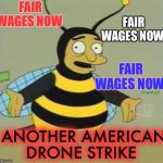 Droning on .. | FAIR WAGES NOW; FAIR WAGES NOW; FAIR WAGES NOW; ANOTHER AMERICAN DRONE STRIKE | image tagged in bumblebee man,'murica,drone strike,soleimani | made w/ Imgflip meme maker