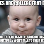 Goofy Grin Baby | BABIES ARE COLLEGE FRAT BOYS. ALL THEY DO IS SLEEP.  SUCK ON TITS, ACT IMMATURE & WON’T TALK TO THEIR FATHERS. | image tagged in goofy grin baby | made w/ Imgflip meme maker
