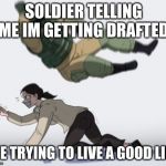 Stopping from getting | SOLDIER TELLING ME IM GETTING DRAFTED; ME TRYING TO LIVE A GOOD LIFE | image tagged in stopping from getting | made w/ Imgflip meme maker